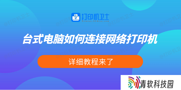 台式电脑如何连接网络打印机 详细教程来了