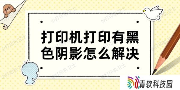 打印机打印有黑色阴影怎么解决 4个方法帮你搞定