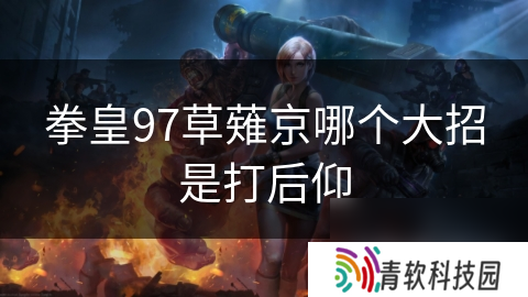 拳皇97草薙京哪个大招是打后仰