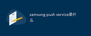 Samsung Push Service是什么，有什么作用？